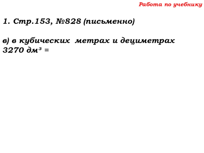 Урок №69 12.12.19 Объемы Работа по учебнику1. Стр.153, №828 (письменно)в) в кубических метрах и дециметрах3270 дм³ = Работа по учебнику1. Стр.153, №828 (письменно)в) в кубических метрах и дециметрах3270 дм³ =