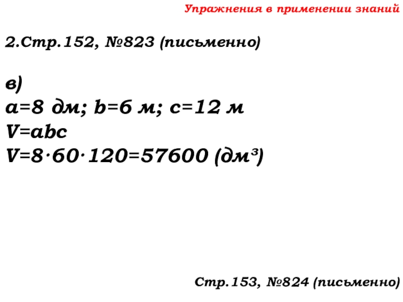 Урок №69 12.12.19 Объемы Упражнения в применении знаний2.Стр.152, №823 (письменно)в)а=8 дм; b=6 м; с=12 мV=abcV=8·60·120=57600 (дм³)Стр.153, №824 (письменно) Упражнения в применении знаний2.Стр.152, №823 (письменно)в)а=8 дм; b=6 м; с=12 мV=abcV=8·60·120=57600 (дм³)Стр.153, №824 (письменно)