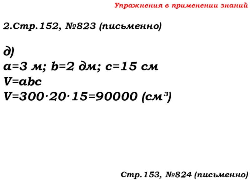 Урок №69 12.12.19 Объемы Упражнения в применении знаний2.Стр.152, №823 (письменно)д)а=3 м; b=2 дм; с=15 смV=abcV=300·20·15=90000 (см³)Стр.153, №824 (письменно) Упражнения в применении знаний2.Стр.152, №823 (письменно)д)а=3 м; b=2 дм; с=15 смV=abcV=300·20·15=90000 (см³)Стр.153, №824 (письменно)