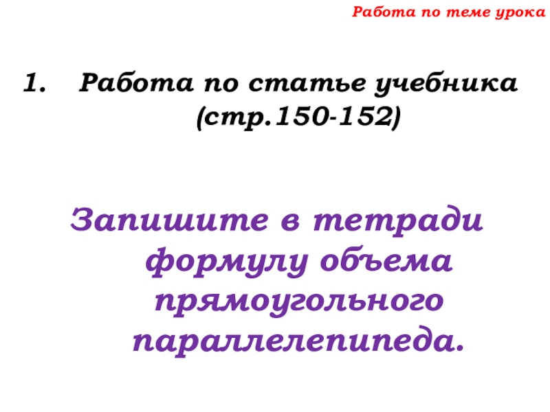 Урок №69 12.12.19 Объемы Работа по теме урокаРабота по статье учебника (стр.150-152)Запишите в тетради формулу объема прямоугольного параллелепипеда. Работа по теме урокаРабота по статье учебника (стр.150-152)Запишите в тетради формулу объема прямоугольного параллелепипеда.