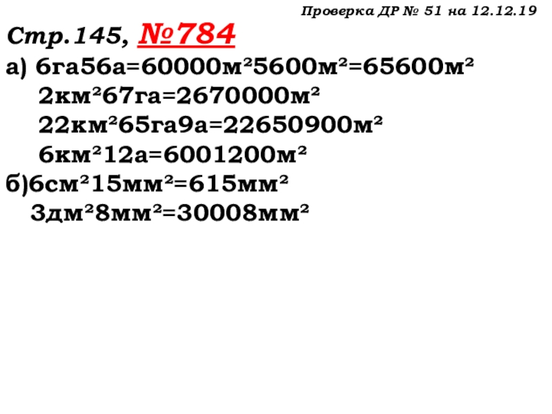Урок №69 12.12.19 Объемы Проверка ДР № 51 на 12.12.19Стр.145, №784а) 6га56а=60000м²5600м²=65600м² 2км²67га=2670000м² 22км²65га9а=22650900м² 6км²12а=6001200м²б)6см²15мм²=615мм² 3дм²8мм²=30008мм² Проверка ДР № 51 на 12.12.19Стр.145, №784а) 6га56а=60000м²5600м²=65600м² 2км²67га=2670000м² 22км²65га9а=22650900м² 6км²12а=6001200м²б)6см²15мм²=615мм² 3дм²8мм²=30008мм²