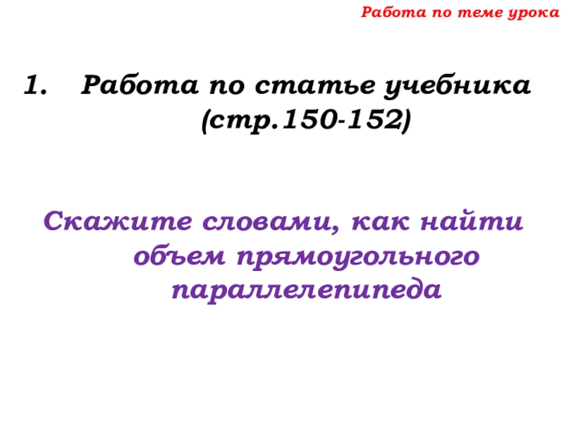 Урок №69 12.12.19 Объемы Работа по теме урокаРабота по статье учебника (стр.150-152)Скажите словами, как найти объем прямоугольного параллелепипеда Работа по теме урокаРабота по статье учебника (стр.150-152)Скажите словами, как найти объем прямоугольного параллелепипеда