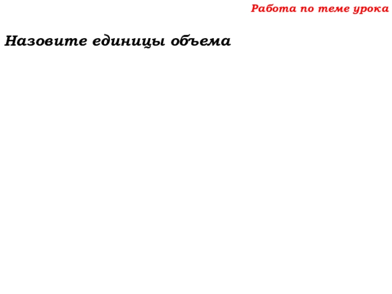 Урок №69 12.12.19 Объемы Работа по теме урокаНазовите единицы объема Работа по теме урокаНазовите единицы объема