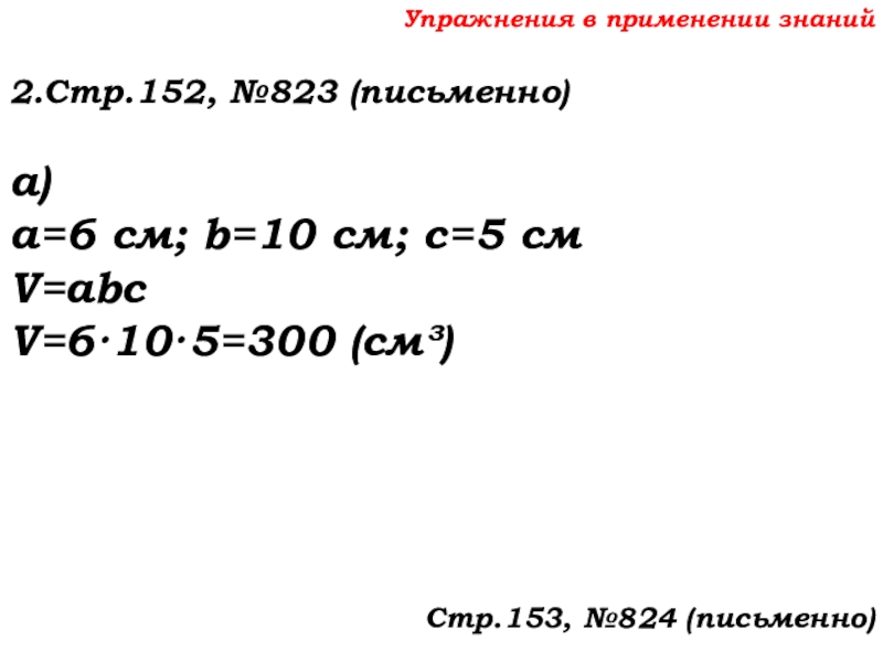 Урок №69 12.12.19 Объемы Упражнения в применении знаний2.Стр.152, №823 (письменно)а)a=6 см; b=10 см; с=5 смV=abcV=6·10·5=300 (см³)Стр.153, №824 (письменно) Упражнения в применении знаний2.Стр.152, №823 (письменно)а)a=6 см; b=10 см; с=5 смV=abcV=6·10·5=300 (см³)Стр.153, №824 (письменно)