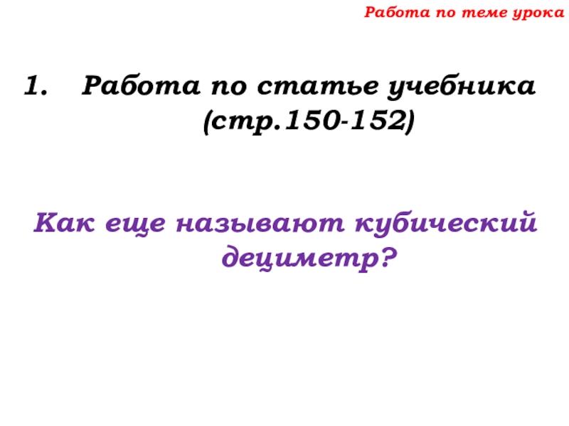 Урок №69 12.12.19 Объемы Работа по теме урокаРабота по статье учебника (стр.150-152)Как еще называют кубический дециметр? Работа по теме урокаРабота по статье учебника (стр.150-152)Как еще называют кубический дециметр?