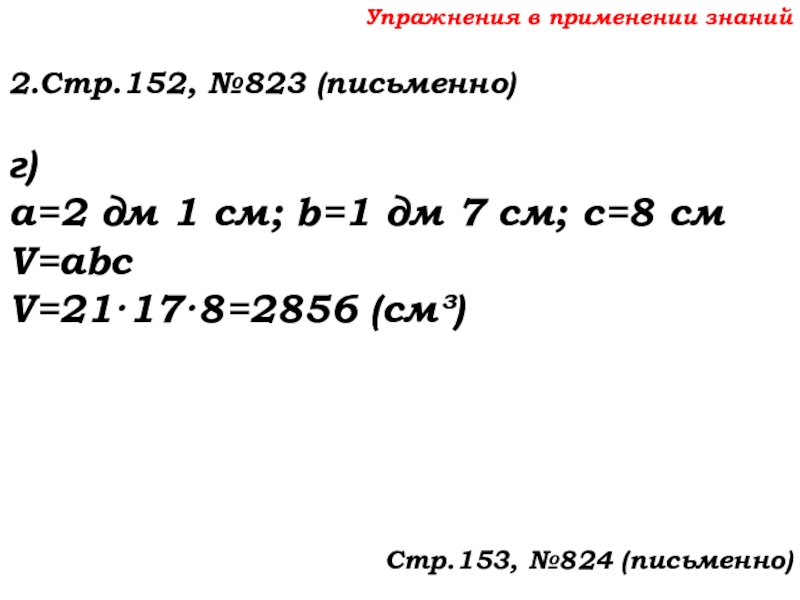 Урок №69 12.12.19 Объемы Упражнения в применении знаний2.Стр.152, №823 (письменно)г)а=2 дм 1 см; b=1 дм Упражнения в применении знаний2.Стр.152, №823 (письменно)г)а=2 дм 1 см; b=1 дм 7 см; с=8 смV=abcV=21·17·8=2856 (см³)Стр.153, №824