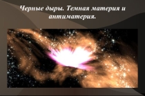 Черные дыры. Темная материя и антиматерия.