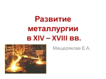 Развитие металлургии в XIV – XVIII вв. История ведущей отрасли.