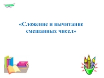 Презентация Сложение и вычитание смешанных чисел