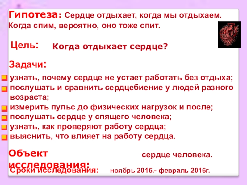 Исследовательская работаКогда сердце отдыхает? Гипотеза: Сердце отдыхает, когда мы отдыхаем. Когда спим, вероятно, оно тоже Гипотеза: Сердце отдыхает, когда мы отдыхаем. Когда спим, вероятно, оно тоже спит.Сроки исследования: ноябрь 2015.-
