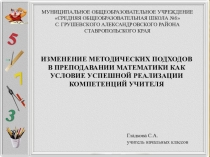 Презентация ИЗМЕНЕНИЕ МЕТОДИЧЕСКИХ ПОДХОДОВ В ПРЕПОДАВАНИИ МАТЕМАТИКИ КАК УСЛОВИЕ УСПЕШНОЙ РЕАЛИЗАЦИИ КОМПЕТЕНЦИЙ УЧИТЕЛЯ