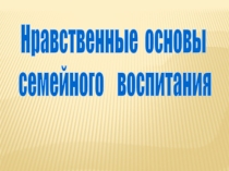 Презентация к педсовету на тему Нравственные основы семейного воспитания