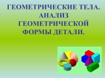 Презентация по черчению ГЕОМЕТРИЧЕСКИЕ ТЕЛА. Анализ геометрической формы детали, 7 класс