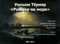 Презентация по МХК на тему: ”Рыбаки на море” Уильяма Тёрнера. Работа ученицы 11а класса Александры Смирновой