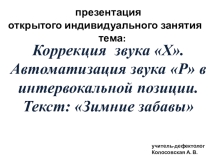 ПРЕЗЕНТАЦИЯ ОТКРЫТОГО индивидуального занятия Коррекция звука Х. Автоматизация звука Р в интервокальной позиции. Текст: Зимние забавы