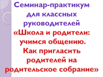 Презентация. Семинар-практикум для классных руководителей Школа и родители: учимся общению. Как пригласить родителей на родительское собрание и не только...
