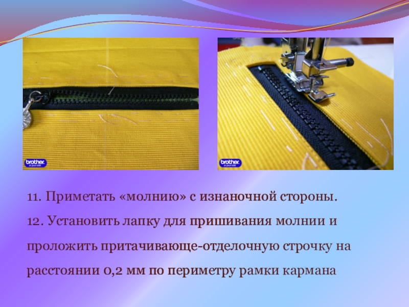 Презентация на урок производственного обучения Прорезной карман с молнией 11. Приметать «молнию» с изнаночной стороны.12. Установить лапку для пришивания молнии 11. Приметать «молнию» с изнаночной стороны.12. Установить лапку для пришивания молнии и проложить притачивающе-отделочную строчку на расстоянии