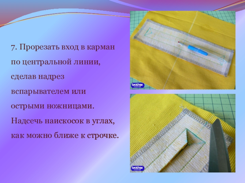Презентация на урок производственного обучения Прорезной карман с молнией 7. Прорезать вход в карман по центральной линии, сделав надрез вспарывателем 7. Прорезать вход в карман по центральной линии, сделав надрез вспарывателем или острыми ножницами. Надсечь наискосок в