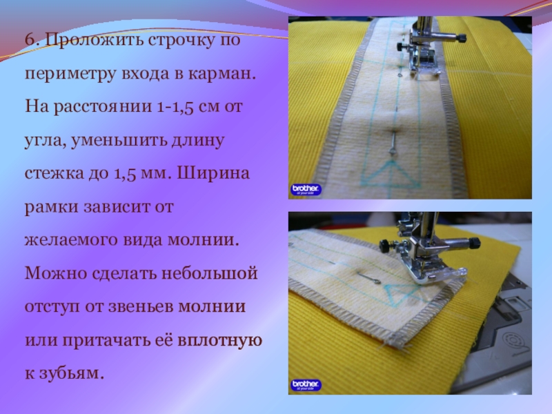 Презентация на урок производственного обучения Прорезной карман с молнией 6. Проложить строчку по периметру входа в карман. На расстоянии 1-1,5 6. Проложить строчку по периметру входа в карман. На расстоянии 1-1,5 см от угла, уменьшить длину стежка