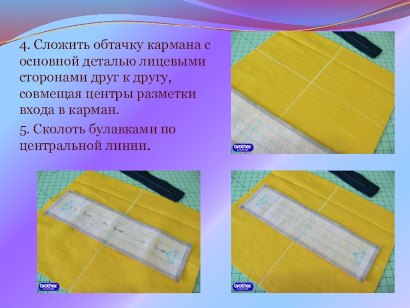 Презентация на урок производственного обучения Прорезной карман с молнией 4. Сложить обтачку кармана с основной деталью лицевыми сторонами друг к 4. Сложить обтачку кармана с основной деталью лицевыми сторонами друг к другу, совмещая центры разметки входа в