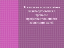 Технология использования медиаобразования в процессе профориентационного воспитания детей