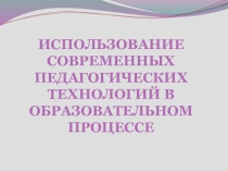 Презентация Использование современных педагогических технологий в образовательном процессе