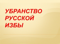 Презентация по ИЗО 5 класс Убранство русской избы