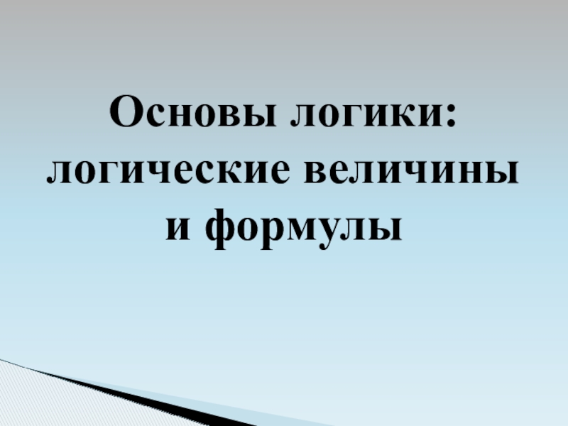 Презентация по информатике на тему Основы логики: логические величины и формулы