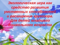 ПрезентацияЭкологическая игра как средство развития умственных способностей и расширение кругозора. Для детей младшего дошкольного возраста
