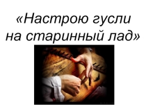 Презентация по музыке на тему: Настрою гусли на старинный лад... (3 класс, Е. Д. Критская)