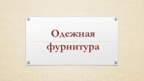 Презентация по материаловедению на тему: Одежная фурнитура