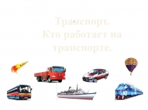 Презентация по окружающему миру к уроку Транспорт. Кто работает на транспорте.
