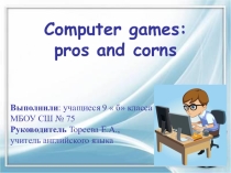Презентация по английскому языку Computer games: pros and corns/ Компьютерные игры: за и против (9 класс)