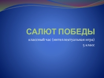 Презентация интеллектуальной игры Салют Победы! (классный час для 5 класса)