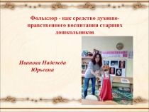 Презентация Фольклор - как средство духовно-нравственного воспитания старших дошкольников
