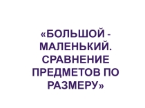 Презентация по математическим представлениям на тему Большой-маленький. Сравнение предметов по размеру. (1доп. класс)