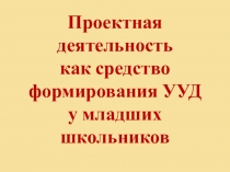 Презентация Проектная деятельность как средство формирования УУД у младших школьников