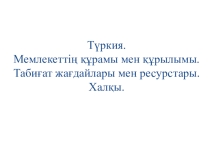 Түркия. Мемлекеттің құрамы мен құрылымы. Табиғат жағдайлары мен ресурстары. Халқы.