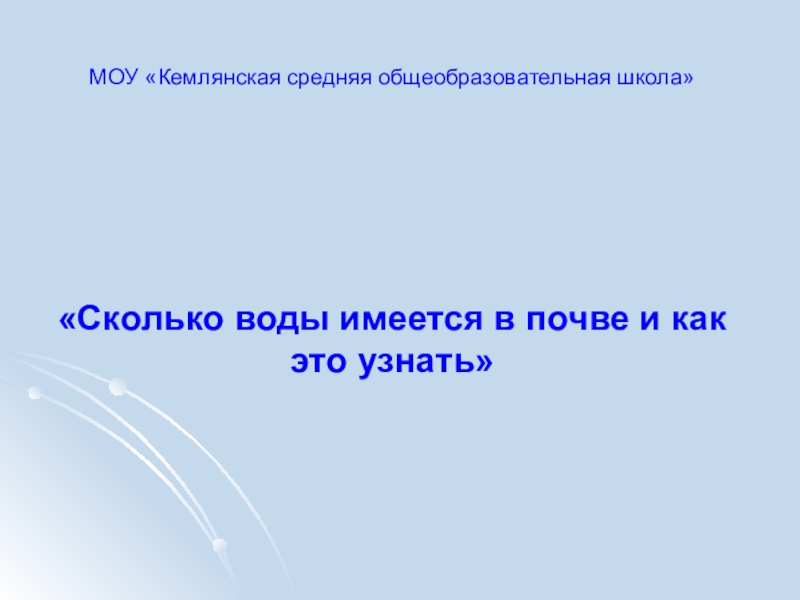 Презентация Сколько воды имеется в почве и как это узнать МОУ «Кемлянская средняя общеобразовательная школа»«Сколько воды имеется в почве и как это узнать» МОУ «Кемлянская средняя общеобразовательная школа»«Сколько воды имеется в почве и как это узнать»