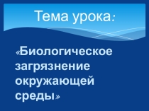 Презентация по экологии на тему Биологическое загрязнение окружающей среды