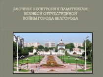 Презентация по краеведению на тему: Заочная экскурсия к памятникам ВОВ города Белгорода