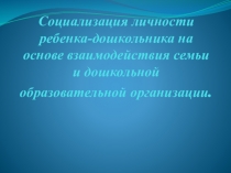 Презентация Социализация личности ребенка-дошкольника на основе взаимодействия семьи и дошкольной организации