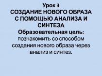 Презентация № 3 СОЗДАНИЕ НОВОГО ОБРАЗА С ПОМОЩЬЮ АНАЛИЗА И СИНТЕЗА