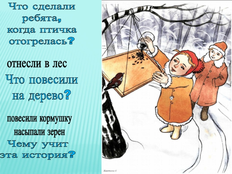 Что сделали ребята, когда птичка отогрелась?Что повесили на дерево?отнесли в лесповесили кормушкунасыпали зеренЧему учит эта история?