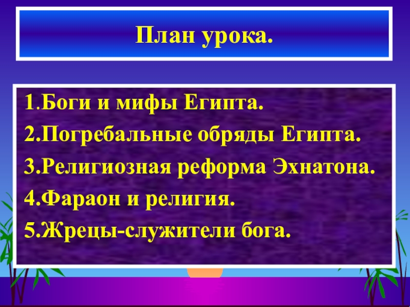 Презентация по истории на тему Религия в Древнем Египте (5 класс) 1.Боги и мифы Египта. 2.Погребальные обряды Египта. 3.Религиозная реформа Эхнатона. 1.Боги и мифы Египта. 2.Погребальные обряды Египта. 3.Религиозная реформа Эхнатона. 4.Фараон и религия. 5.Жрецы-служители бога.План урока.