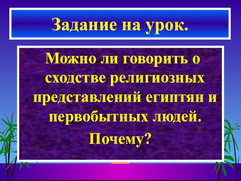 Презентация по истории на тему Религия в Древнем Египте (5 класс) Можно ли говорить о сходстве религиозных представлений египтян и первобытных людей.Почему?Задание на урок. Можно ли говорить о сходстве религиозных представлений египтян и первобытных людей.Почему?Задание на урок.