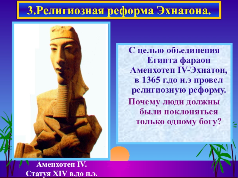 Презентация по истории на тему Религия в Древнем Египте (5 класс) С целью объединения Египта фараон Аменхотеп IV-Эхнатон, в 1365 г.до н.э С целью объединения Египта фараон Аменхотеп IV-Эхнатон, в 1365 г.до н.э провел религиозную реформу.Почему люди должны были