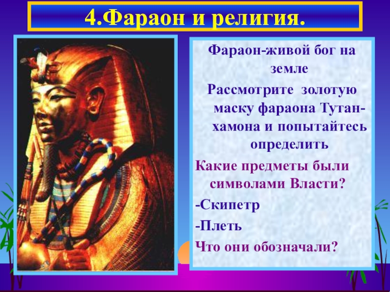 Презентация по истории на тему Религия в Древнем Египте (5 класс) Фараон-живой бог на землеРассмотрите золотую маску фараона Тутан-хамона и попытайтесь определитьКакие Фараон-живой бог на землеРассмотрите золотую маску фараона Тутан-хамона и попытайтесь определитьКакие предметы были символами Власти?-Скипетр-ПлетьЧто они обозначали?4.Фараон