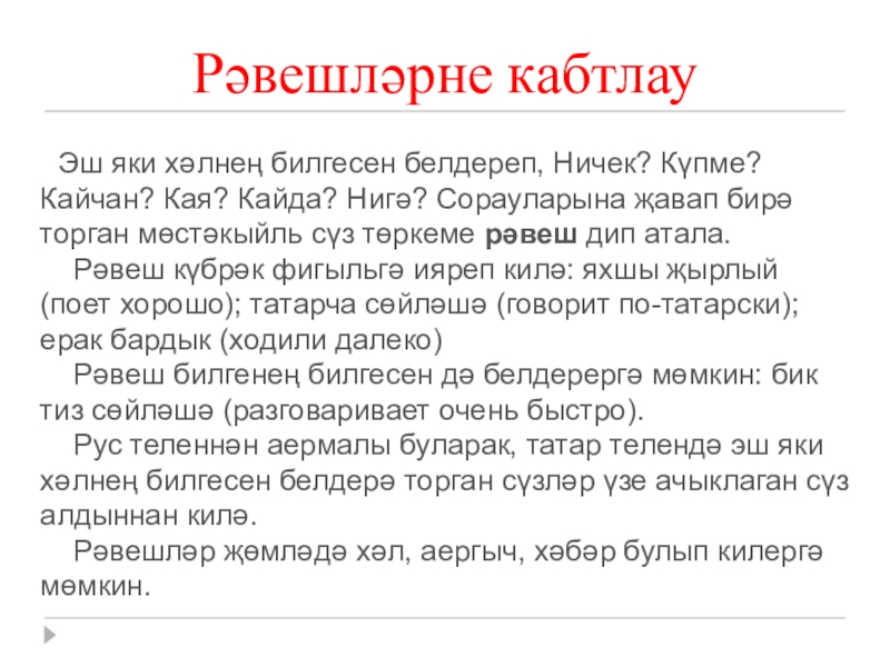 Презентация на тему Рәвешләрне кабтлау Эш яки хәлнең билгесен белдереп, Ничек? Рәвешләрне кабтлау Эш яки хәлнең билгесен белдереп, Ничек? Күпме? Кайчан? Кая? Кайда? Нигә? Сорауларына җавап бирә торган