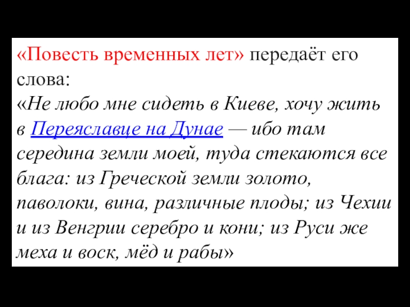 Дискуссионные вопросы Древнерусские князья и их роль в становлении государственности. Подготовка к ЕГЭ по истории «Повесть временных лет» передаёт его слова:«Не любо мне сидеть в Киеве, «Повесть временных лет» передаёт его слова:«Не любо мне сидеть в Киеве, хочу жить в Переяславце на Дунае — ибо
